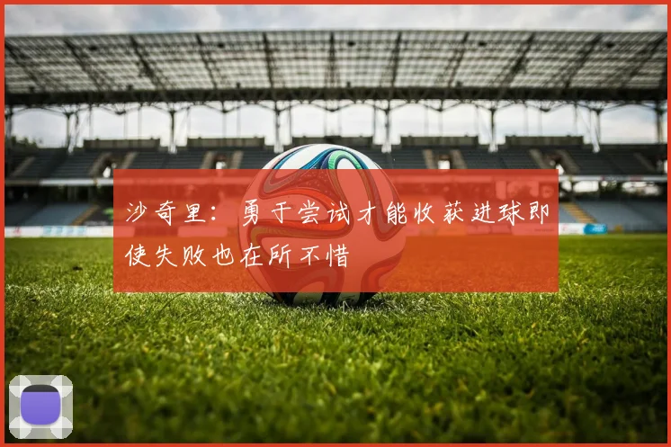 沙奇里：勇于尝试才能收获进球即使失败也在所不惜