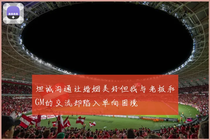 坦诚沟通让婚姻美好但我与老板和GM的交流却陷入单向困境
