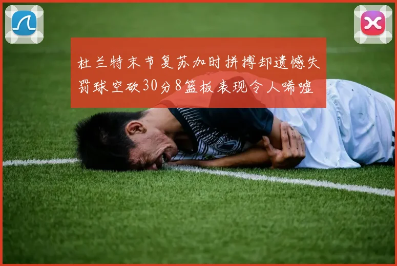 杜兰特末节复苏加时拼搏却遗憾失罚球空砍30分8篮板表现令人唏嘘