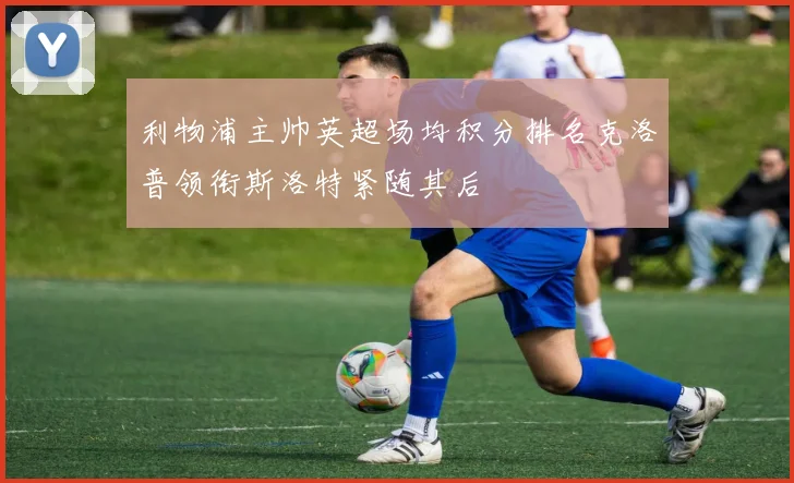 利物浦主帅英超场均积分排名克洛普领衔斯洛特紧随其后
