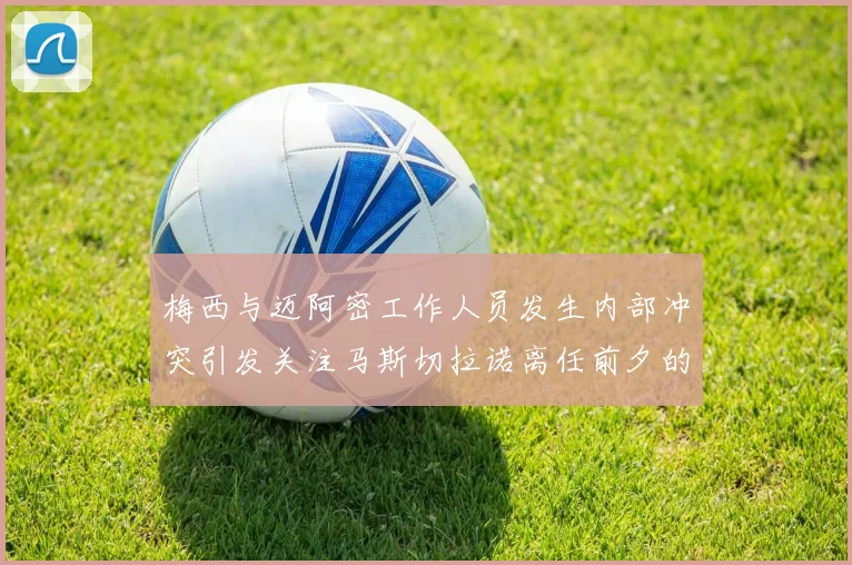 梅西与迈阿密工作人员发生内部冲突引发关注马斯切拉诺离任前夕的紧张局势