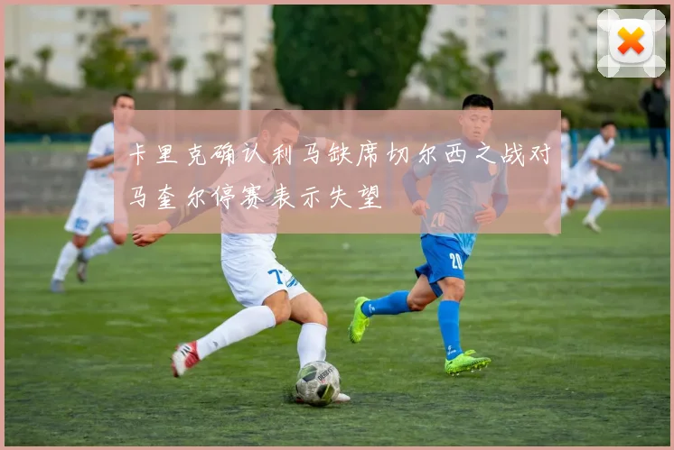卡里克确认利马缺席切尔西之战对马奎尔停赛表示失望