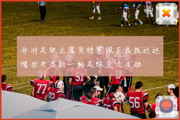 非洲足联主席莫特塞佩正式抵达达喀尔开启新一轮足球交流活动