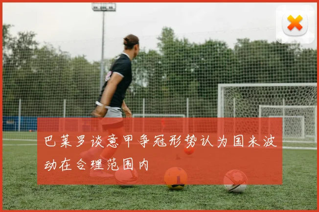 巴莱罗谈意甲争冠形势认为国米波动在合理范围内