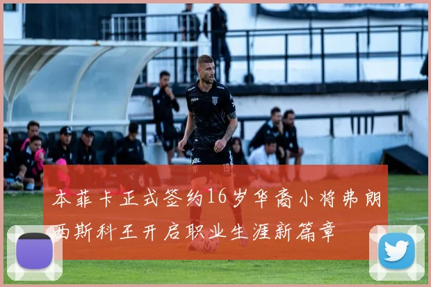 本菲卡正式签约16岁华裔小将弗朗西斯科王开启职业生涯新篇章