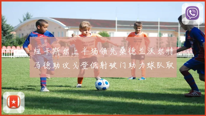 纽卡斯尔上半场领先桑德兰沃尔特马德助攻戈登低射破门助力球队取胜