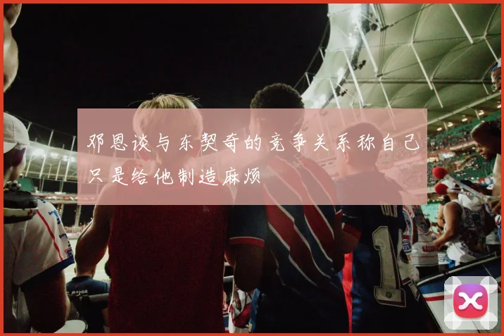 邓恩谈与东契奇的竞争关系称自己只是给他制造麻烦