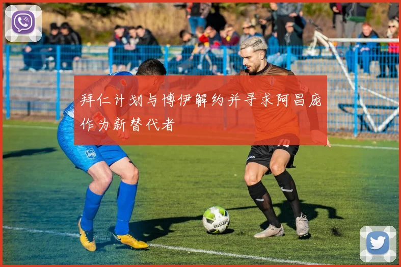 拜仁计划与博伊解约并寻求阿昌庞作为新替代者