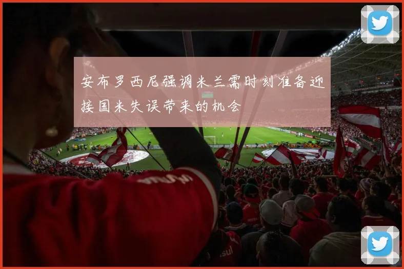 安布罗西尼强调米兰需时刻准备迎接国米失误带来的机会
