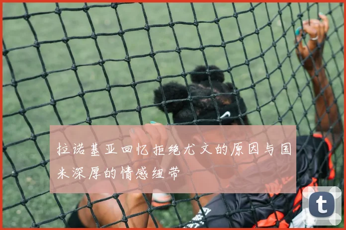 拉诺基亚回忆拒绝尤文的原因与国米深厚的情感纽带